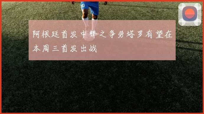 阿根廷首发中锋之争劳塔罗有望在本周三首发出战