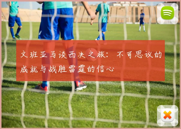 文班亚马谈西决之旅：不可思议的成就与战胜雷霆的信心