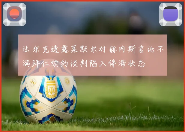 法尔克透露莱默尔对赫内斯言论不满拜仁续约谈判陷入停滞状态
