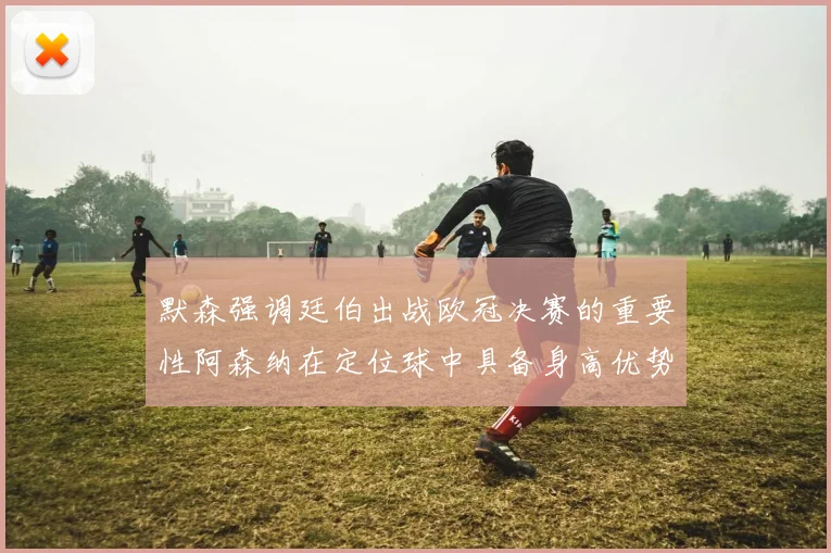 默森强调廷伯出战欧冠决赛的重要性阿森纳在定位球中具备身高优势