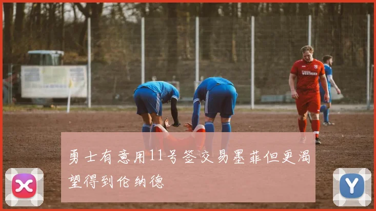 勇士有意用11号签交易墨菲但更渴望得到伦纳德