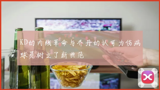 KD的内线革命与乔丹的认可为伤病球员树立了新典范