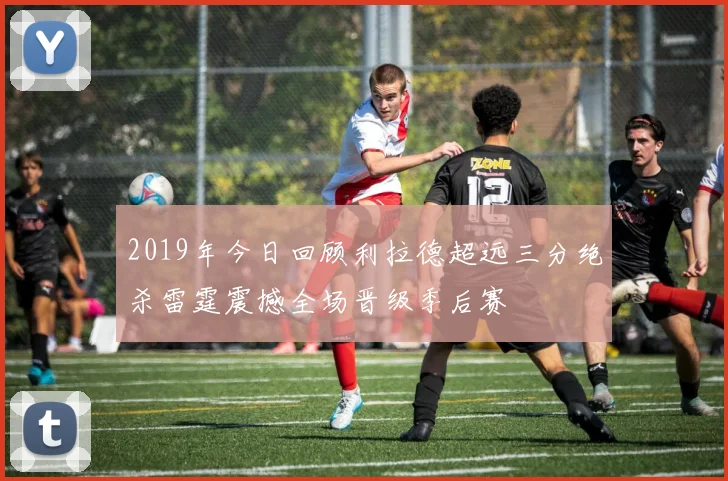 2019年今日回顾利拉德超远三分绝杀雷霆震撼全场晋级季后赛