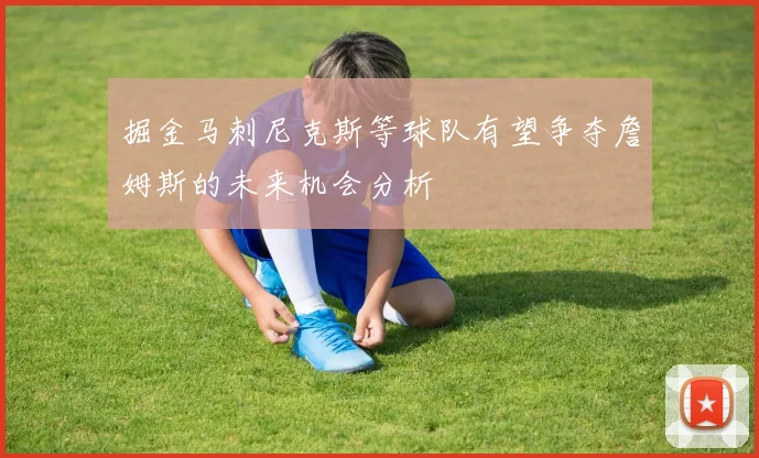 掘金马刺尼克斯等球队有望争夺詹姆斯的未来机会分析