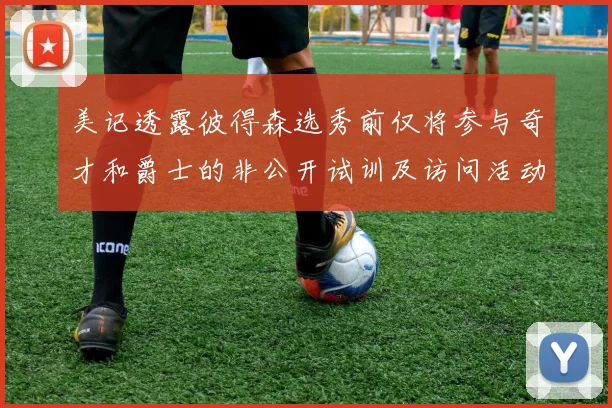 美记透露彼得森选秀前仅将参与奇才和爵士的非公开试训及访问活动