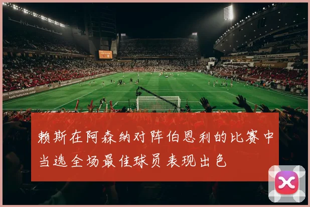 赖斯在阿森纳对阵伯恩利的比赛中当选全场最佳球员表现出色