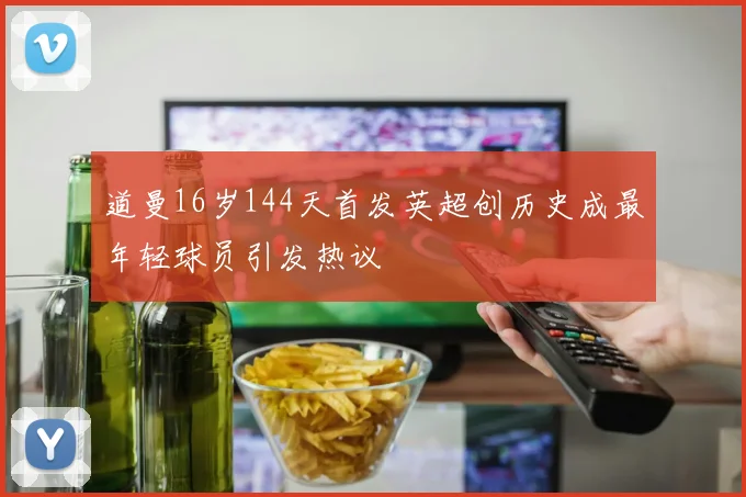 道曼16岁144天首发英超创历史成最年轻球员引发热议
