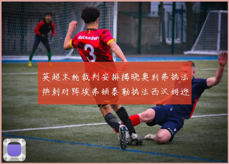英超末轮裁判安排揭晓奥利弗执法热刺对阵埃弗顿泰勒执法西汉姆迎战利兹联
